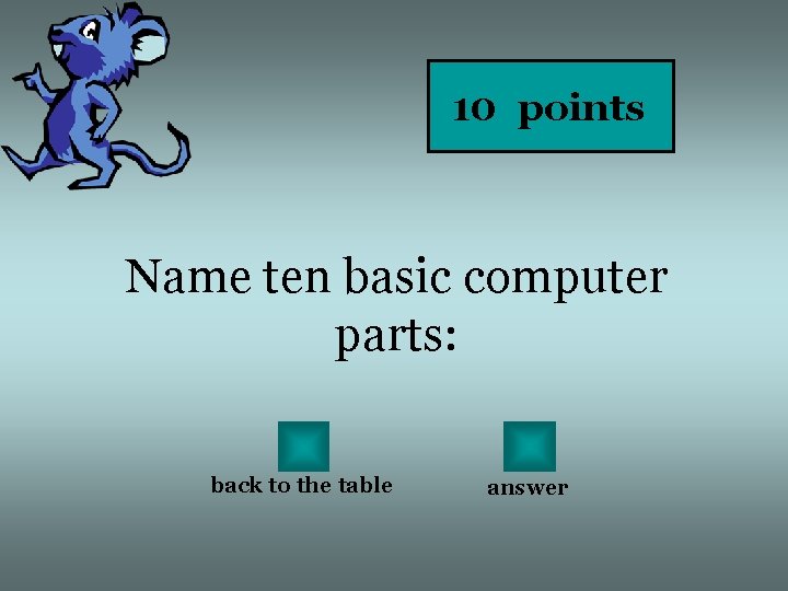 10 points Name ten basic computer parts: back to the table answer 