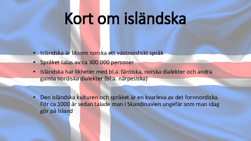 Kort om isländska • Isländska är liksom norska ett västnordiskt språk • Språket talas