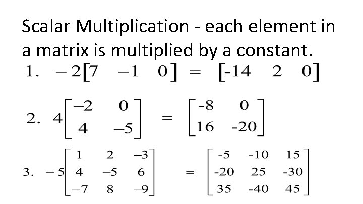 Scalar Multiplication - each element in a matrix is multiplied by a constant. 