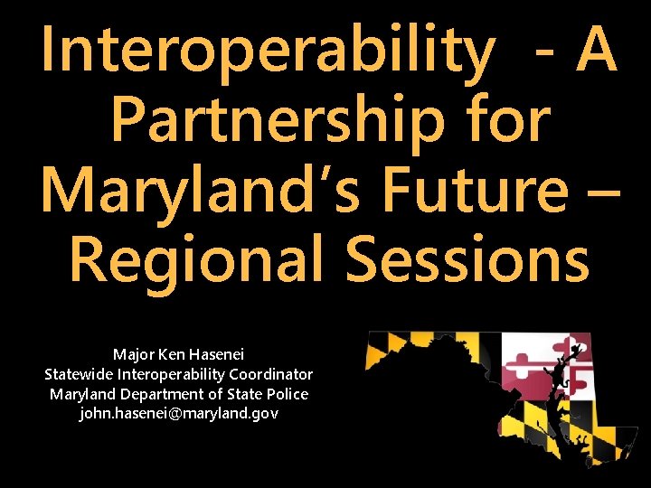 Interoperability - A Partnership for Maryland’s Future – Regional Sessions Major Ken Hasenei Statewide