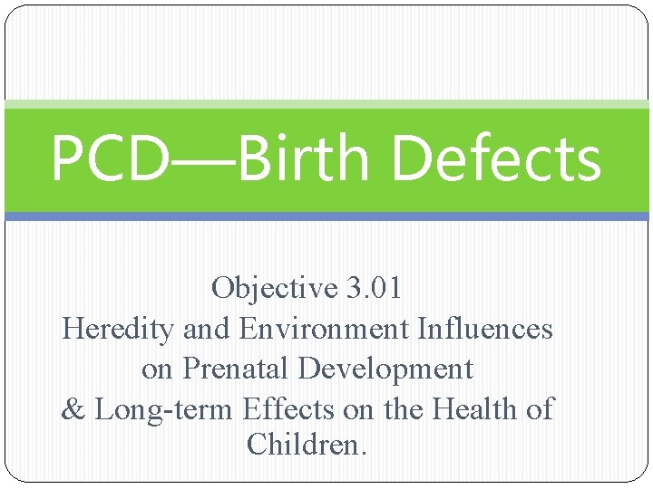 PCD—Birth Defects Objective 3. 01 Heredity and Environment Influences on Prenatal Development & Long-term