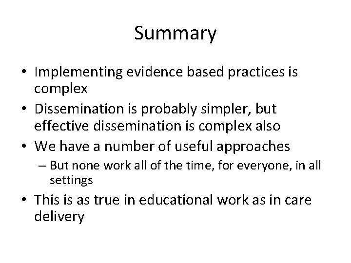 Summary • Implementing evidence based practices is complex • Dissemination is probably simpler, but