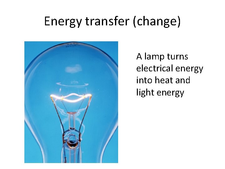 Energy transfer (change) A lamp turns electrical energy into heat and light energy 