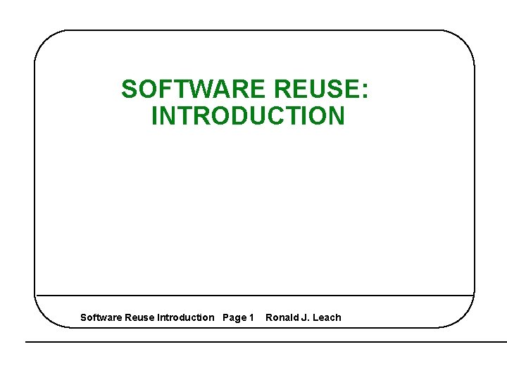 SOFTWARE REUSE: INTRODUCTION Software Reuse Introduction Page 1 Ronald J. Leach 