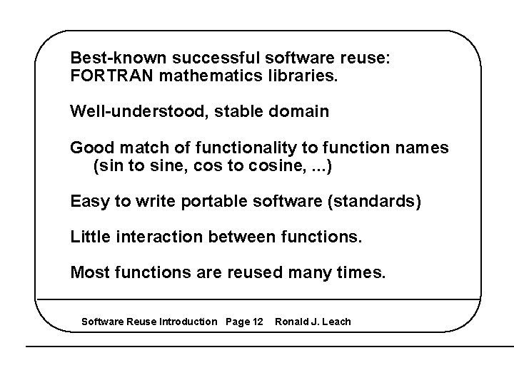 Best-known successful software reuse: FORTRAN mathematics libraries. Well-understood, stable domain Good match of functionality