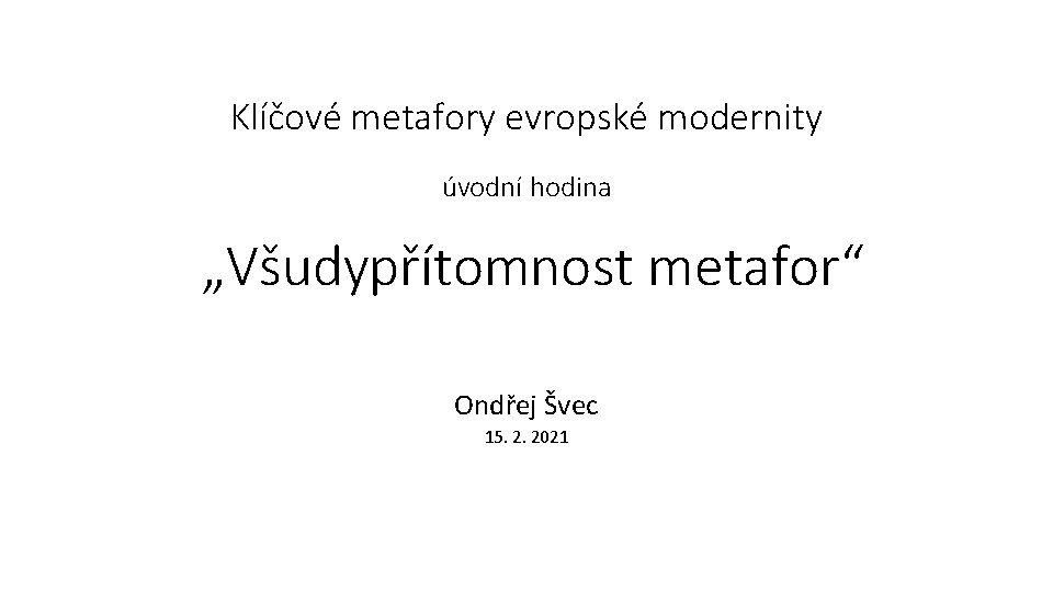 Klíčové metafory evropské modernity úvodní hodina „Všudypřítomnost metafor“ Ondřej Švec 15. 2. 2021 