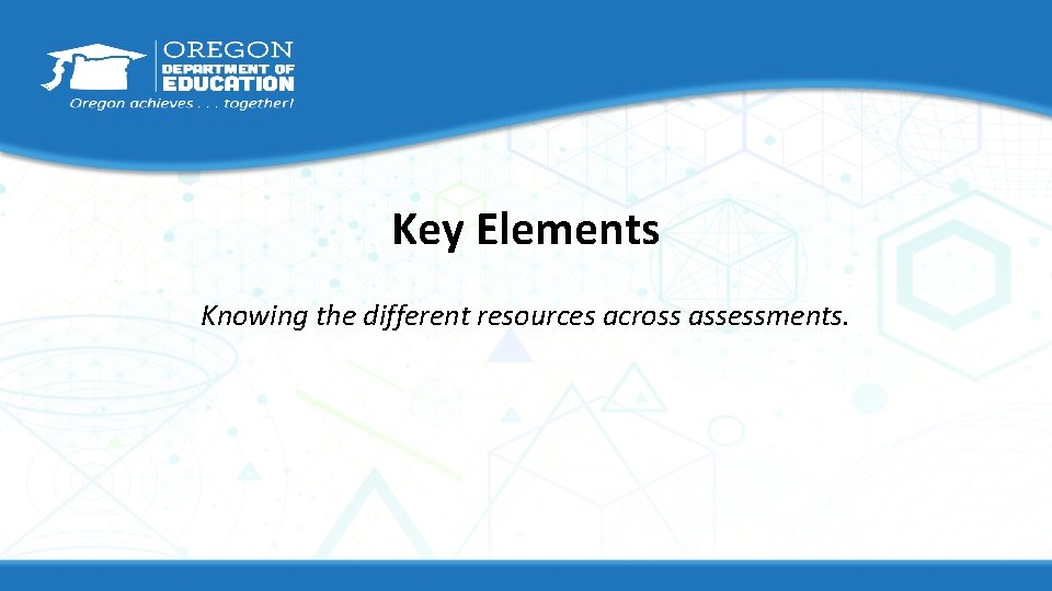 Key Elements Knowing the different resources across assessments. 