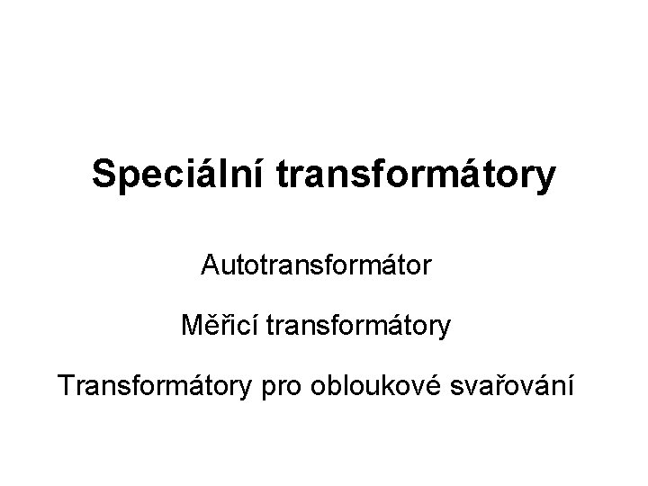 Speciální transformátory Autotransformátor Měřicí transformátory Transformátory pro obloukové svařování 
