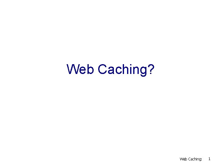 Web Caching? Web Caching: 1 