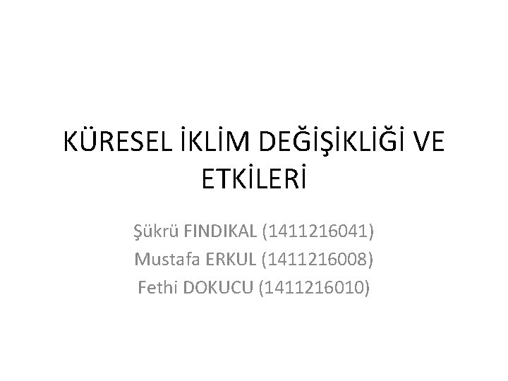 KÜRESEL İKLİM DEĞİŞİKLİĞİ VE ETKİLERİ Şükrü FINDIKAL (1411216041) Mustafa ERKUL (1411216008) Fethi DOKUCU (1411216010)