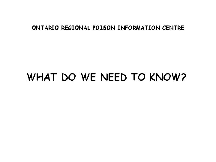 ONTARIO REGIONAL POISON INFORMATION CENTRE WHAT DO WE NEED TO KNOW? 
