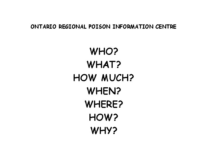 ONTARIO REGIONAL POISON INFORMATION CENTRE WHO? WHAT? HOW MUCH? WHEN? WHERE? HOW? WHY? 