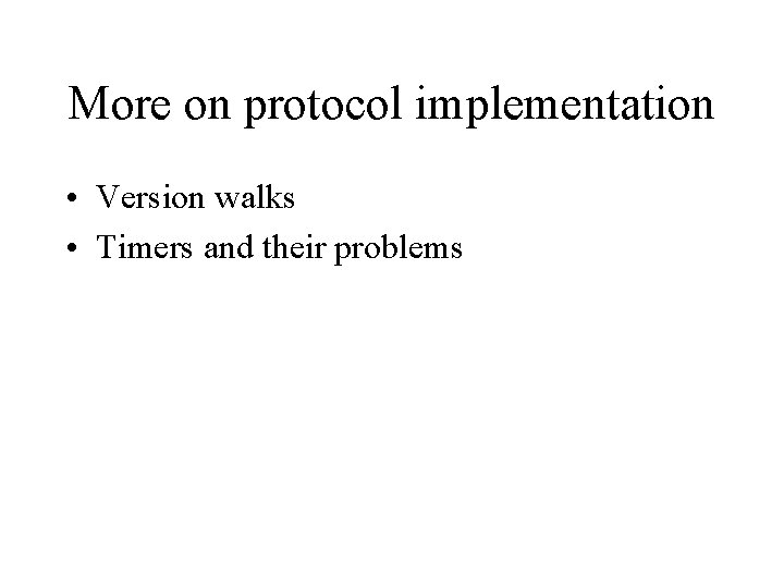 More on protocol implementation • Version walks • Timers and their problems More on protocol implementation • Version walks • Timers and their problems