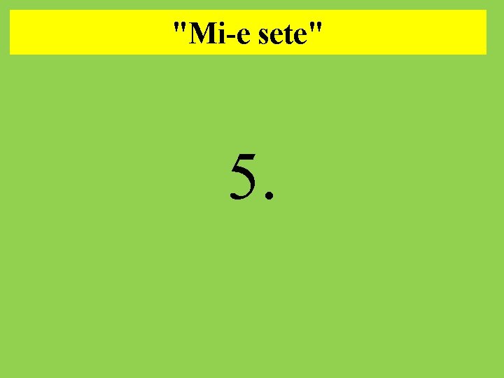 "Mi-e sete". 5. 