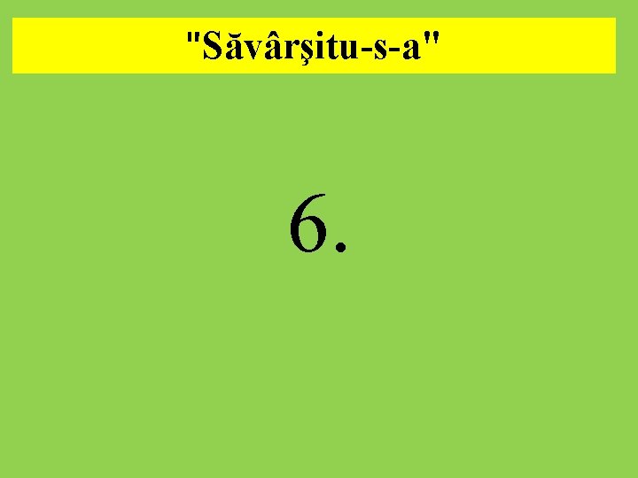 "Săvârşitu-s-a". 6. 