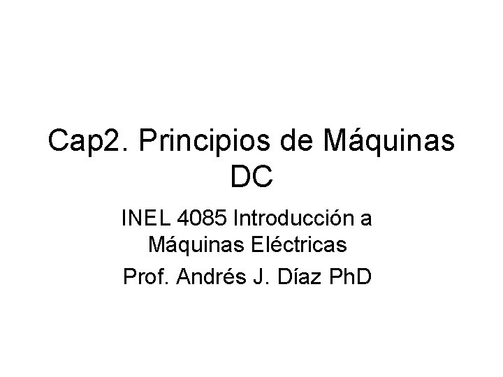 Cap 2. Principios de Máquinas DC INEL 4085 Introducción a Máquinas Eléctricas Prof. Andrés
