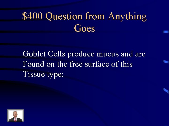 $400 Question from Anything Goes Goblet Cells produce mucus and are Found on the