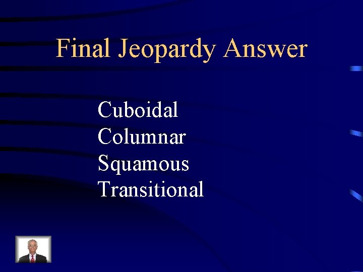 Final Jeopardy Answer Cuboidal Columnar Squamous Transitional 