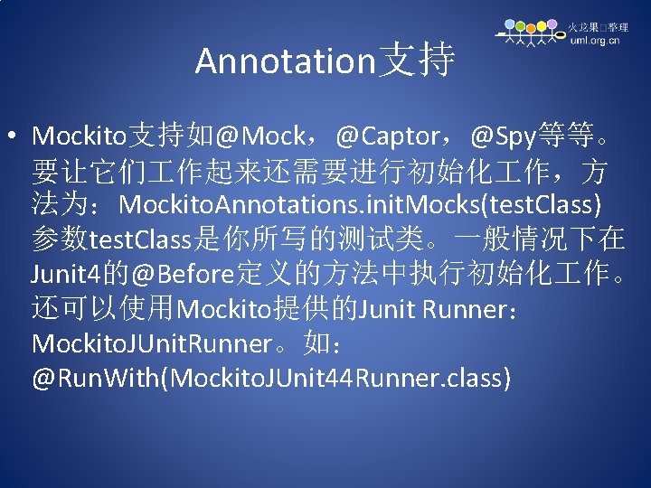 Annotation支持 • Mockito支持如@Mock，@Captor，@Spy等等。 要让它们 作起来还需要进行初始化 作，方 法为：Mockito. Annotations. init. Mocks(test. Class) 参数test. Class是你所写的测试类。一般情况下在 Junit