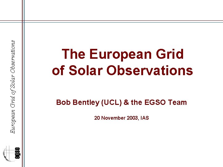 European Grid of Solar Observations The European Grid of Solar Observations Bob Bentley (UCL)