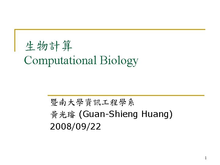 生物計算 Computational Biology 暨南大學資訊 程學系 黃光璿 (Guan-Shieng Huang) 2008/09/22 1 