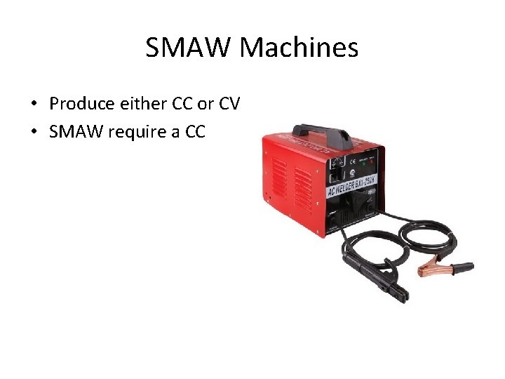 SMAW Machines • Produce either CC or CV • SMAW require a CC 
