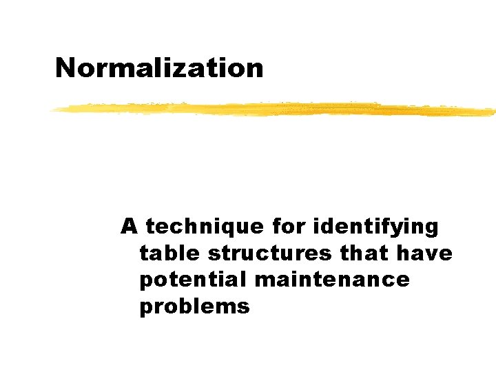Normalization A technique for identifying table structures that have potential maintenance problems 