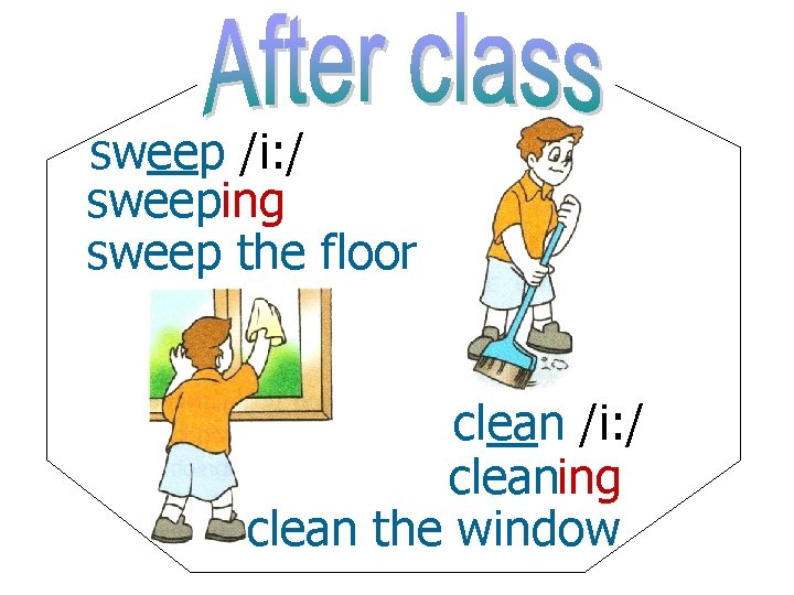 sweep /i: / sweeping sweep the floor clean /i: / cleaning clean the window