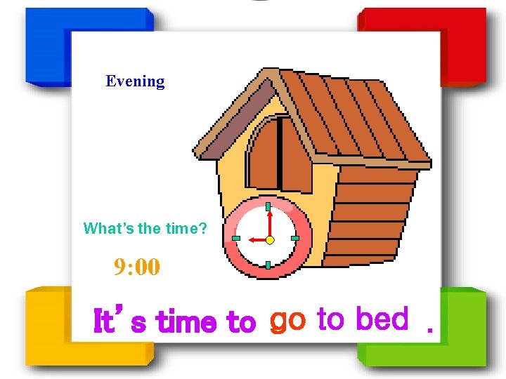 Evening What’s the time? 9: 00 It’s time to go to bed. 