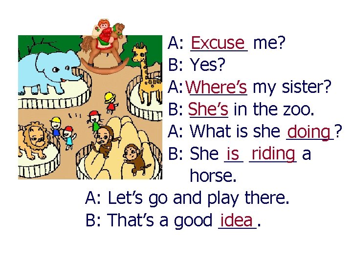 A: ______ Excuse me? B: Yes? A: Where’s ______ my sister? B: She’s ____