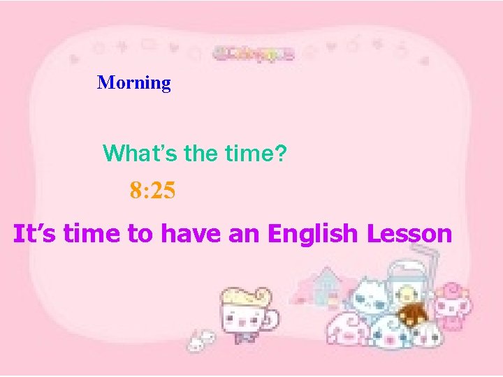 Morning What’s the time? 8: 25 It’s time to have an English Lesson 