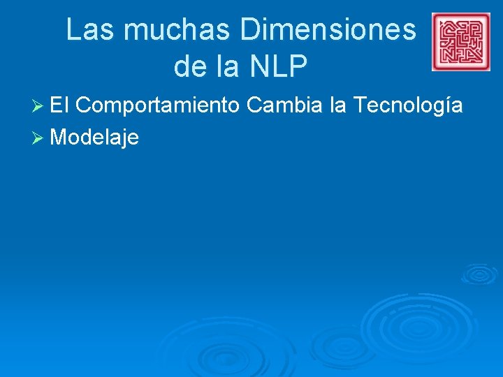 Las muchas Dimensiones de la NLP Ø El Comportamiento Cambia la Tecnología Ø Modelaje