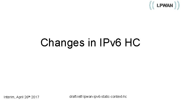 Changes in IPv 6 HC Interim, April 26 th 2017 draft-ietf-lpwan-ipv 6 -static-context-hc 