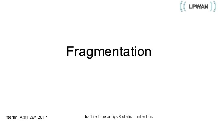 Fragmentation Interim, April 26 th 2017 draft-ietf-lpwan-ipv 6 -static-context-hc 