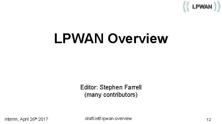 LPWAN Overview Editor: Stephen Farrell (many contributors) Interim, April 26 th 2017 draft-ietf-lpwan-overview 12