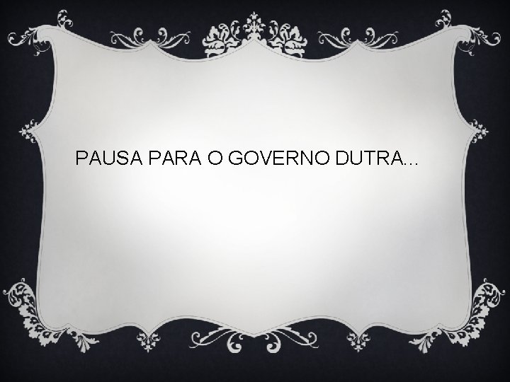 PAUSA PARA O GOVERNO DUTRA. . . 