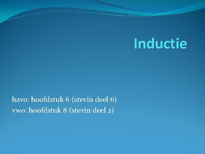 Inductie havo: hoofdstuk 6 (stevin deel 6) vwo: hoofdstuk 8 (stevin deel 2) 