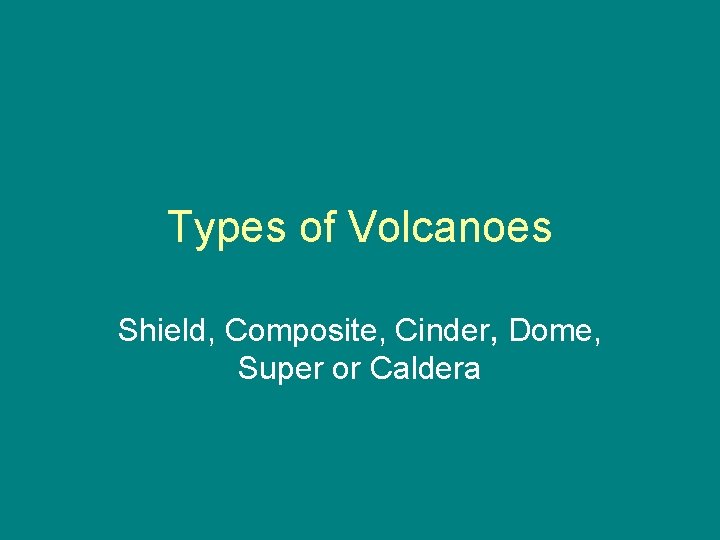 Types of Volcanoes Shield, Composite, Cinder, Dome, Super or Caldera 