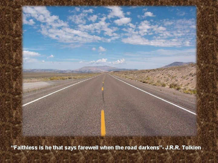 “Faithless is he that says farewell when the road darkens”- J. R. R. Tolkien