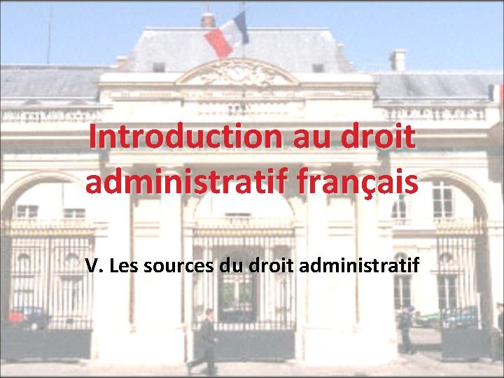 Introduction au droit administratif français V. Les sources du droit administratif 