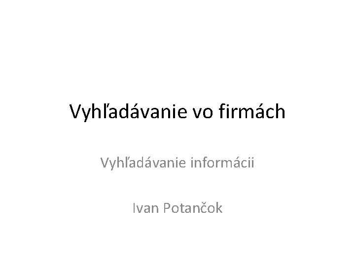 Vyhľadávanie vo firmách Vyhľadávanie informácii Ivan Potančok 