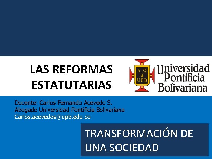 LAS REFORMAS ESTATUTARIAS Docente: Carlos Fernando Acevedo S. Abogado Universidad Pontificia Bolivariana Carlos. acevedos@upb.