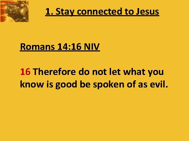 1. Stay connected to Jesus Romans 14: 16 NIV 16 Therefore do not let