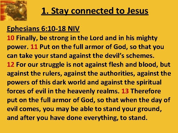 1. Stay connected to Jesus Ephesians 6: 10 -18 NIV 10 Finally, be strong