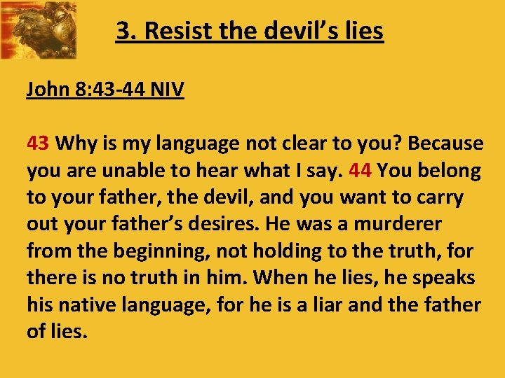 3. Resist the devil’s lies John 8: 43 -44 NIV 43 Why is my