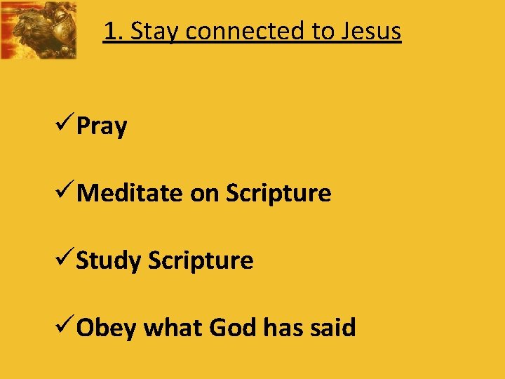 1. Stay connected to Jesus üPray üMeditate on Scripture üStudy Scripture üObey what God
