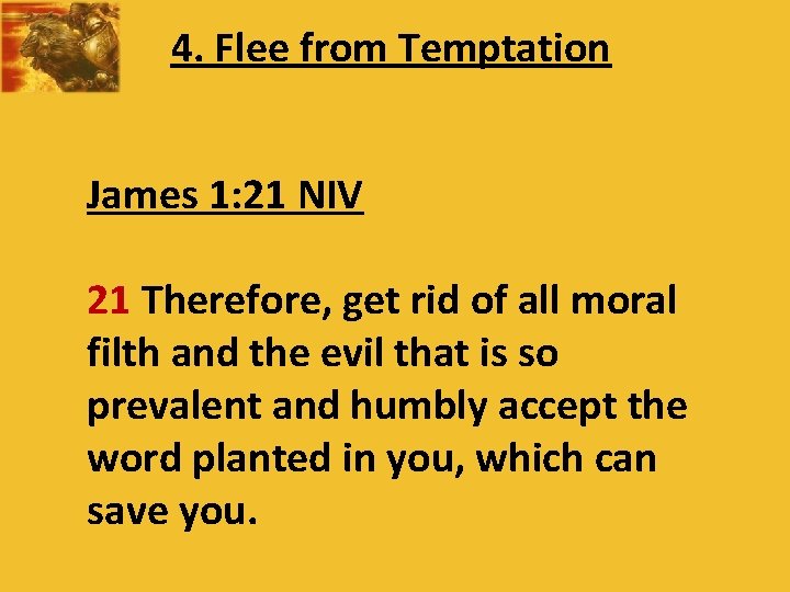 4. Flee from Temptation James 1: 21 NIV 21 Therefore, get rid of all