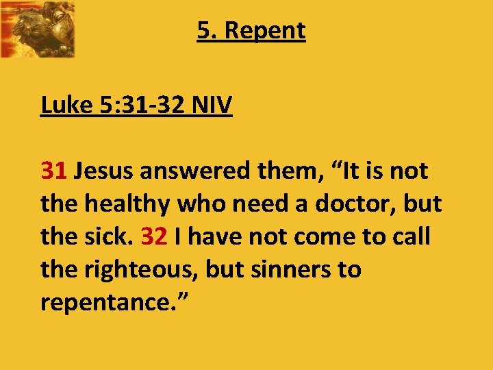 5. Repent Luke 5: 31 -32 NIV 31 Jesus answered them, “It is not