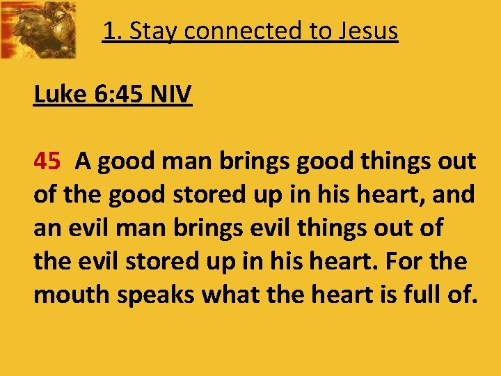 1. Stay connected to Jesus Luke 6: 45 NIV 45 A good man brings