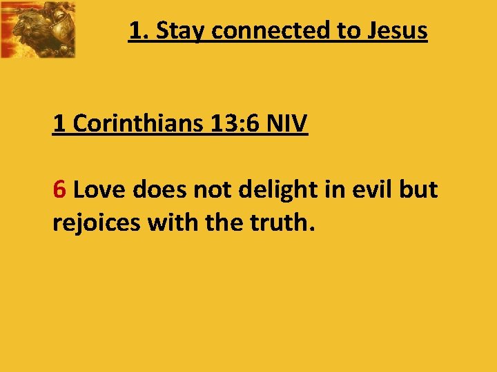 1. Stay connected to Jesus 1 Corinthians 13: 6 NIV 6 Love does not